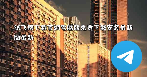 纸飞機下載官網電腦版免费下載安裝最新版最新