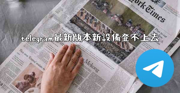 telegram最新版本新設備登不上去