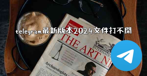 telegram最新版本2024文件打不開
