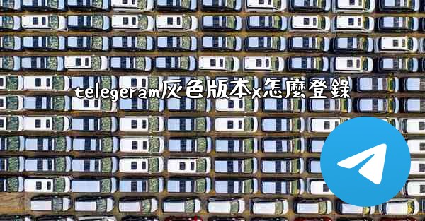 telegeram灰色版本x怎麼登錄