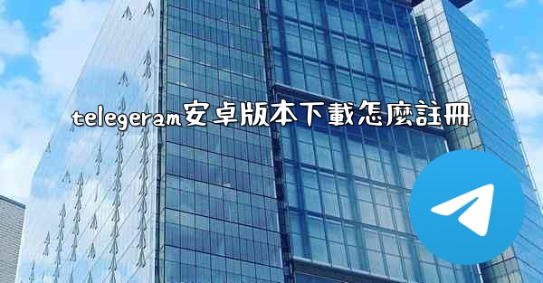telegeram安卓版本下載怎麼註冊