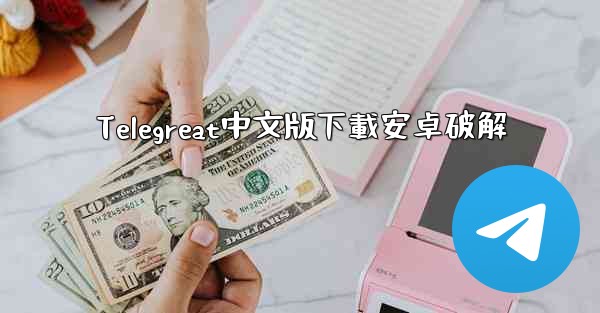 Telegreat中文版下載安卓破解