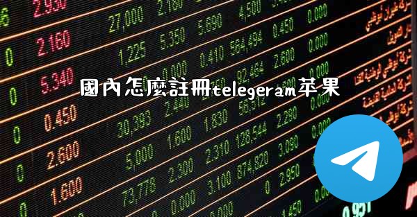 國內怎麼註冊telegeram苹果