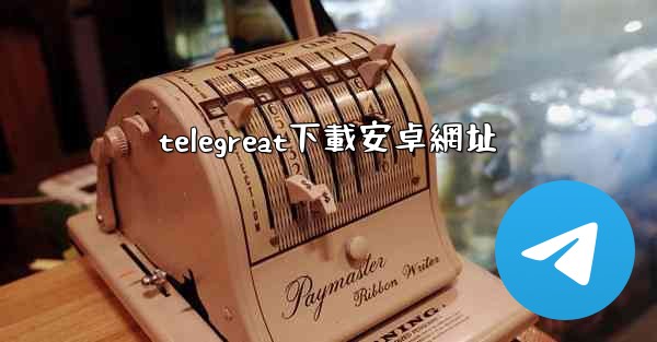 telegreat下載安卓網址