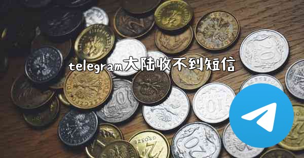telegram大陆收不到短信