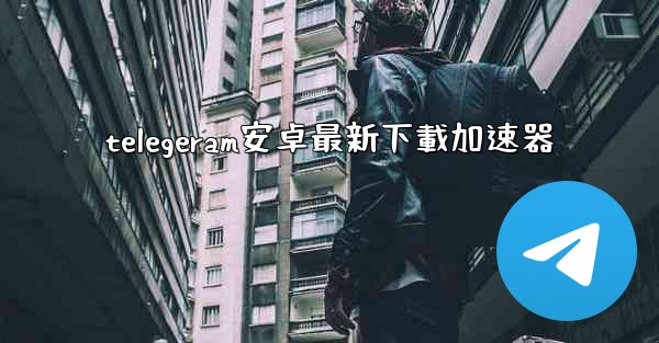telegeram安卓最新下載加速器