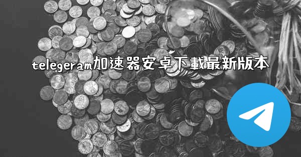 telegeram加速器安卓下載最新版本