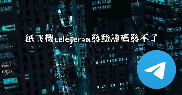 纸飞機telegeram發驗證碼發不了