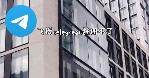飞機telegreat註冊不了