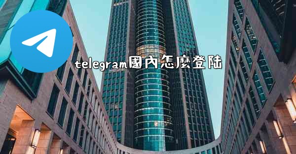 telegram國內怎麼登陆