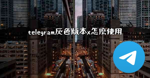 telegram灰色版本x怎麼使用