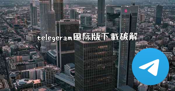 telegeram國际版下載破解