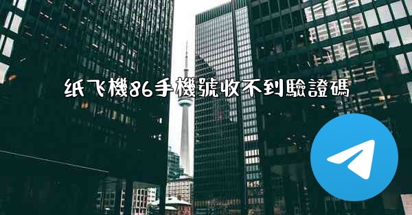 纸飞機86手機號收不到驗證碼
