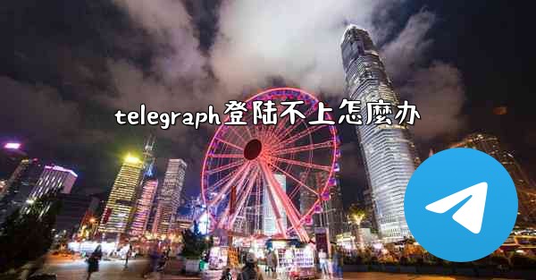 telegraph登陆不上怎麼办