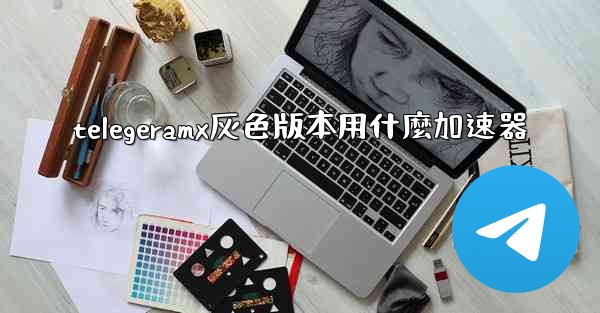 telegeramx灰色版本用什麼加速器