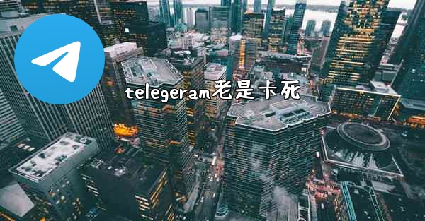 telegeram老是卡死