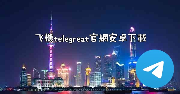 飞機telegreat官網安卓下載