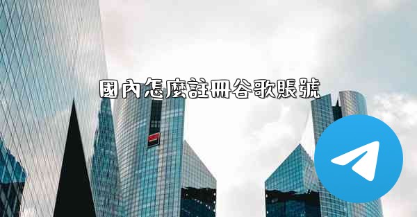 國內怎麼註冊谷歌賬號