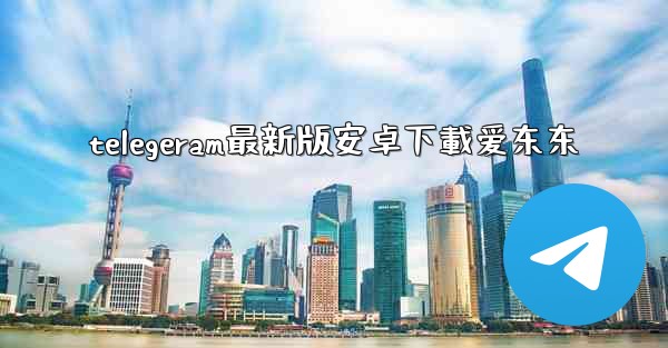 telegeram最新版安卓下載爱东东