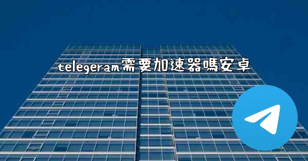 telegeram需要加速器嗎安卓