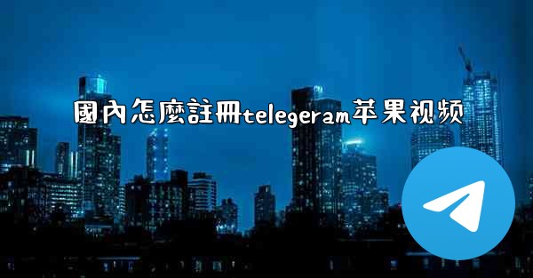 國內怎麼註冊telegeram苹果视频