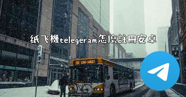 纸飞機telegeram怎麼註冊安卓