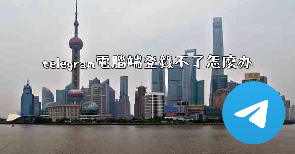 telegram電腦端登錄不了怎麼办