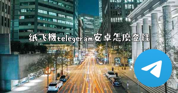 纸飞機telegeram安卓怎麼登錄
