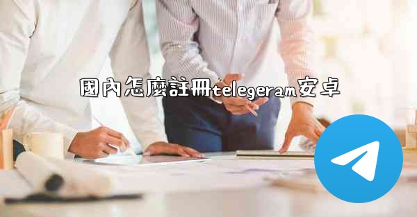 國內怎麼註冊telegeram安卓