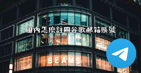 國內怎麼註冊谷歌邮箱賬號