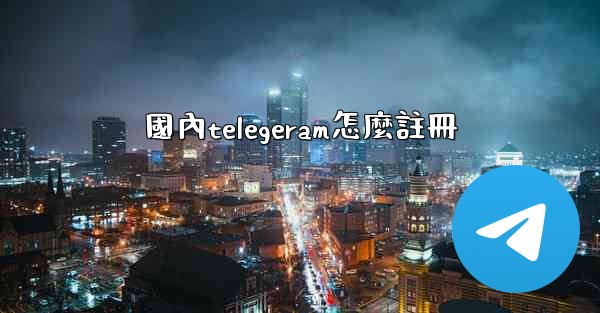 國內telegeram怎麼註冊