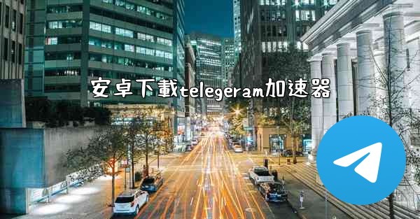 安卓下載telegeram加速器