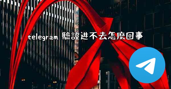 telegram 驗證进不去怎麼回事