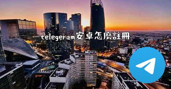 telegeram安卓怎麼註冊