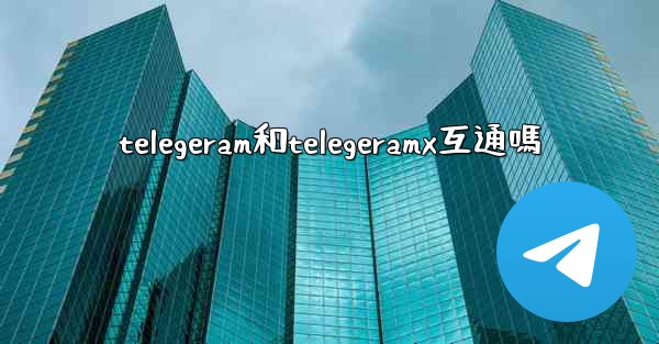 telegeram和telegeramx互通嗎
