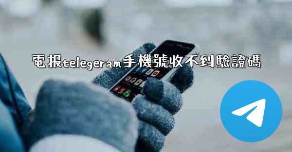 電报telegeram手機號收不到驗證碼