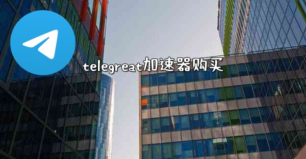 telegreat加速器购买