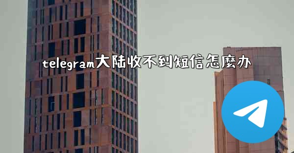 telegram大陆收不到短信怎麼办
