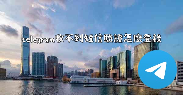 telegram收不到短信驗證怎麼登錄