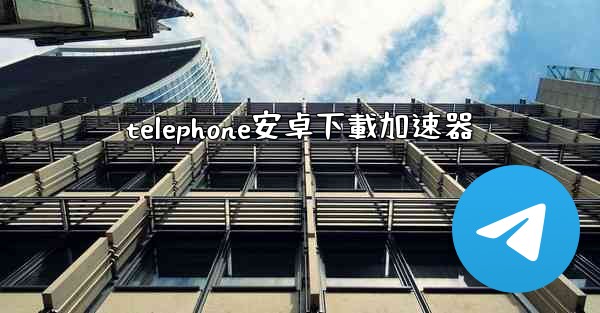telephone安卓下載加速器