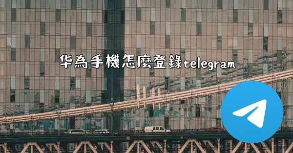 华為手機怎麼登錄telegram