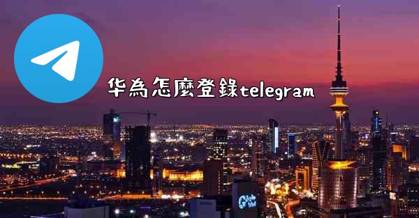 华為怎麼登錄telegram
