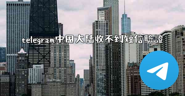 telegram中國大陆收不到短信驗證