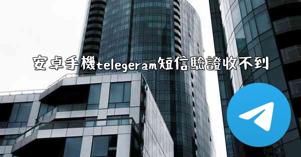 安卓手機telegeram短信驗證收不到