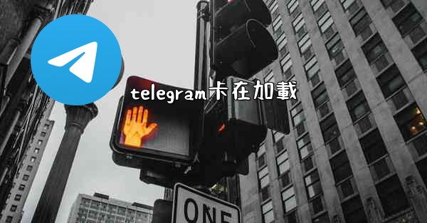 telegram卡在加載