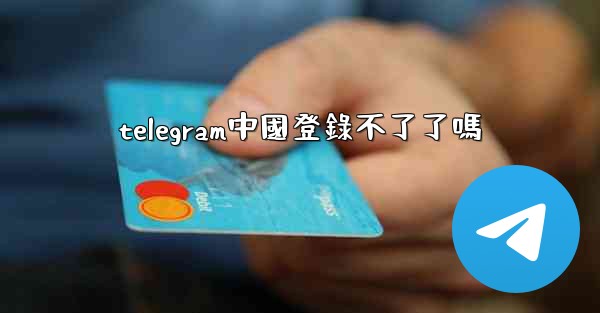 telegram中國登錄不了了嗎