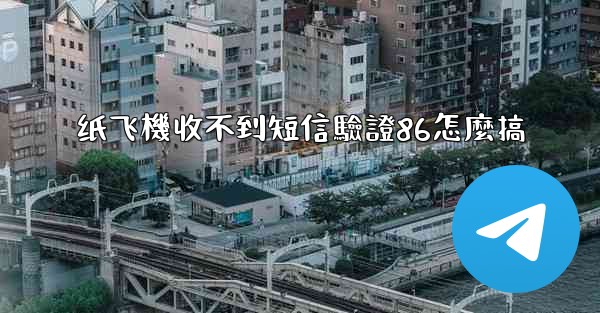 纸飞機收不到短信驗證86怎麼搞