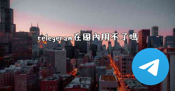 telegeram在國內用不了嗎