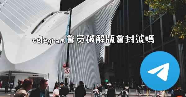 telegram會员破解版會封號嗎