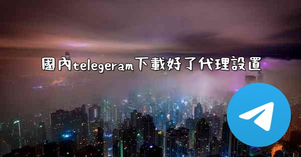 國內telegeram下載好了代理設置